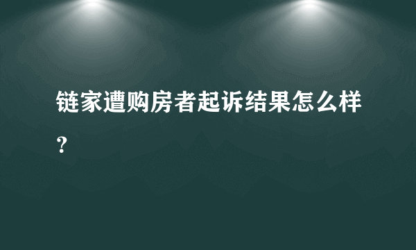 链家遭购房者起诉结果怎么样？