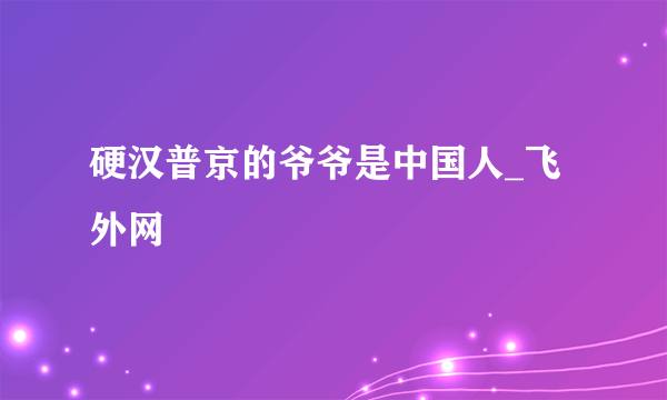 硬汉普京的爷爷是中国人_飞外网