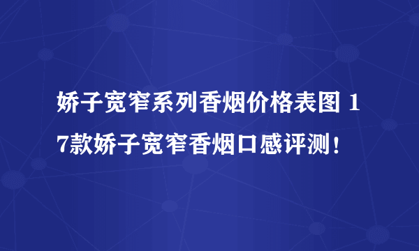 娇子宽窄系列香烟价格表图 17款娇子宽窄香烟口感评测！