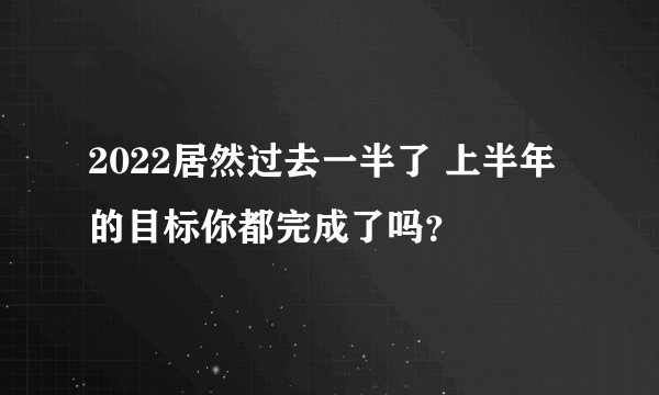 2022居然过去一半了 上半年的目标你都完成了吗？