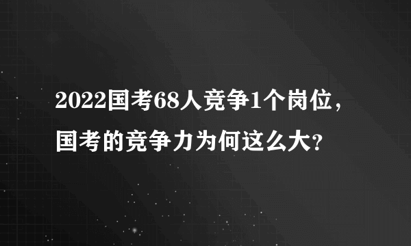 2022国考68人竞争1个岗位，国考的竞争力为何这么大？