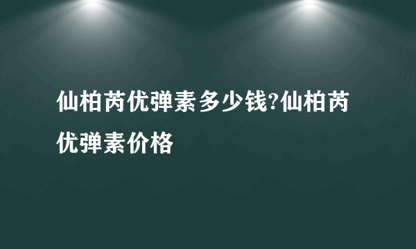 仙柏芮优弹素多少钱?仙柏芮优弹素价格