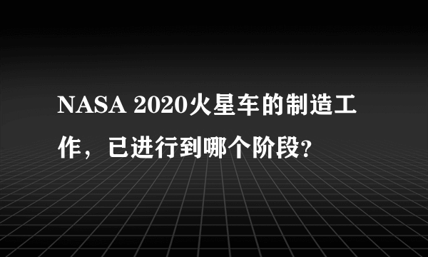 NASA 2020火星车的制造工作，已进行到哪个阶段？