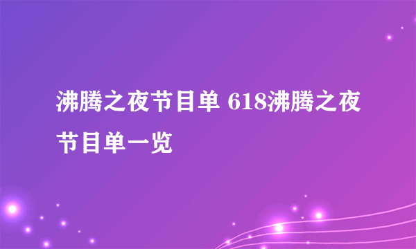 沸腾之夜节目单 618沸腾之夜节目单一览