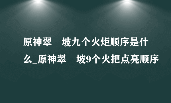 原神翠玦坡九个火炬顺序是什么_原神翠玦坡9个火把点亮顺序