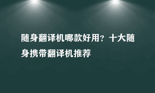 随身翻译机哪款好用？十大随身携带翻译机推荐