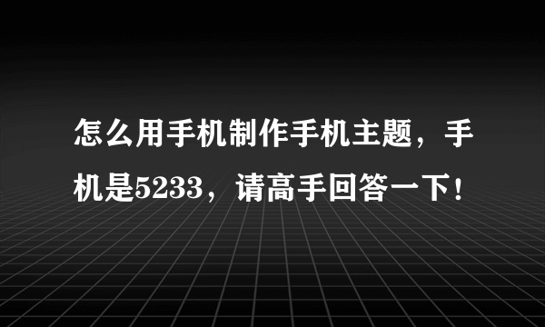 怎么用手机制作手机主题，手机是5233，请高手回答一下！