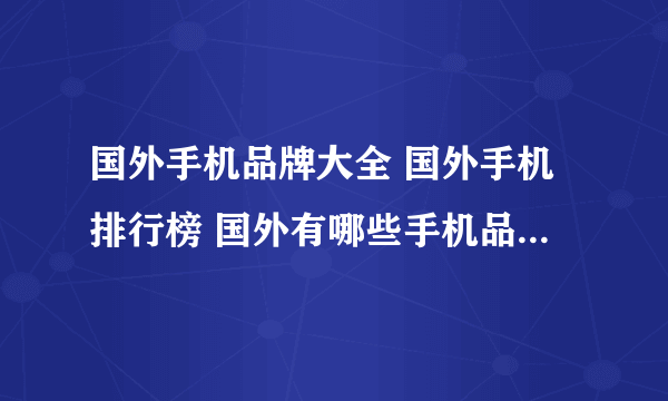 国外手机品牌大全 国外手机排行榜 国外有哪些手机品牌【品牌库】