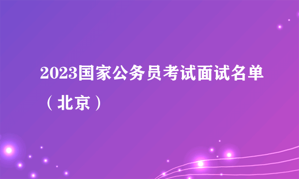 2023国家公务员考试面试名单（北京）