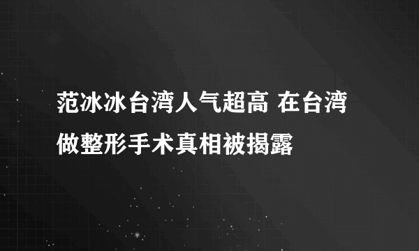 范冰冰台湾人气超高 在台湾做整形手术真相被揭露