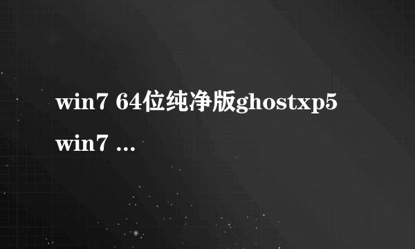 win7 64位纯净版ghostxp5 win7 64位纯净版ghostxp5怎么样）