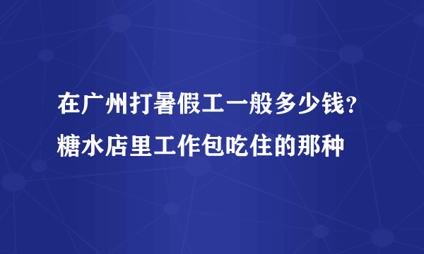 在广州打暑假工一般多少钱？糖水店里工作包吃住的那种