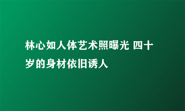 林心如人体艺术照曝光 四十岁的身材依旧诱人