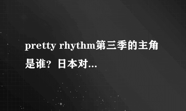 pretty rhythm第三季的主角是谁？日本对第二季的反应是不是也是不喜欢？听说第三季又换主角了，真的吗