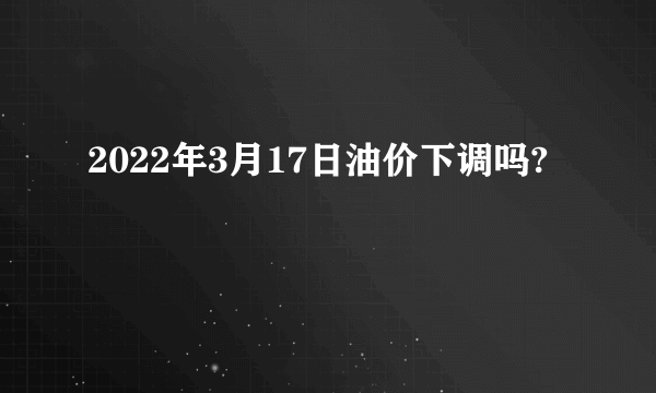 2022年3月17日油价下调吗?