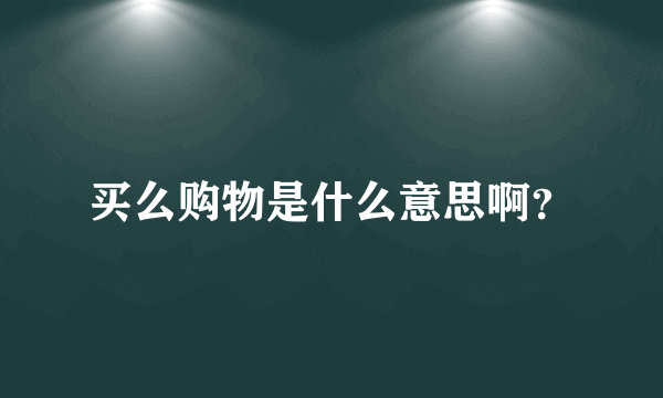 买么购物是什么意思啊？