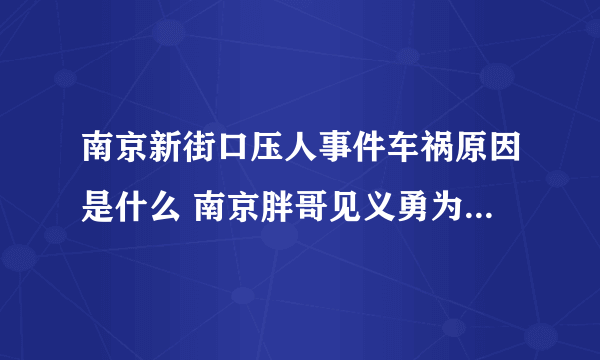 南京新街口压人事件车祸原因是什么 南京胖哥见义勇为伤势如何