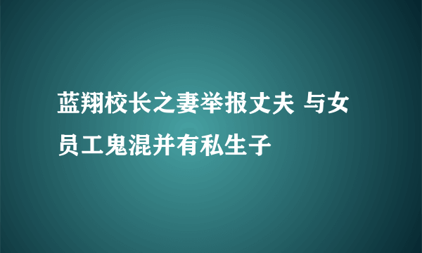 蓝翔校长之妻举报丈夫 与女员工鬼混并有私生子