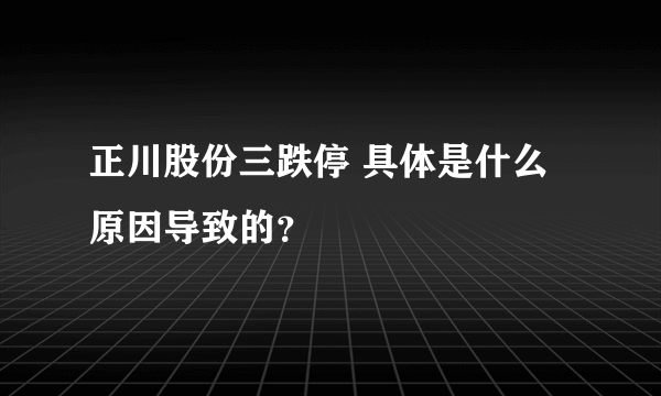 正川股份三跌停 具体是什么原因导致的？