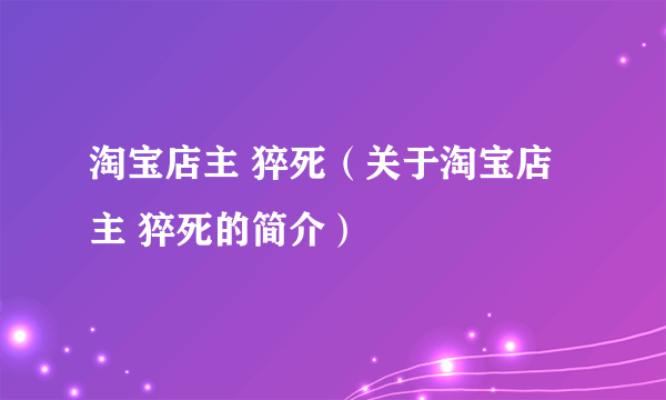 淘宝店主 猝死（关于淘宝店主 猝死的简介）