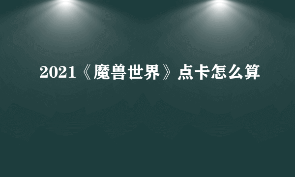 2021《魔兽世界》点卡怎么算