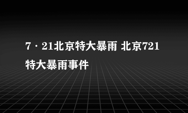 7·21北京特大暴雨 北京721特大暴雨事件