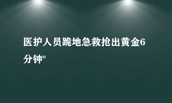 医护人员跪地急救抢出黄金6分钟