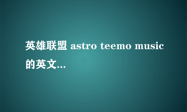 英雄联盟 astro teemo music的英文歌词歌词