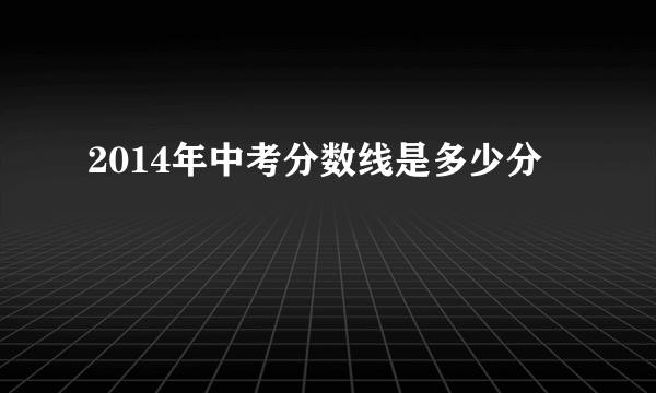 2014年中考分数线是多少分