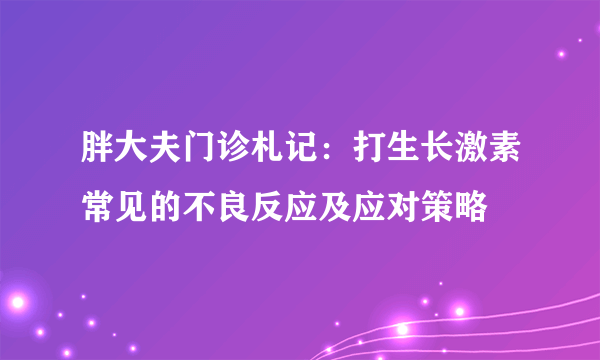 胖大夫门诊札记：打生长激素常见的不良反应及应对策略