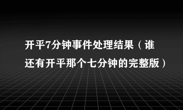 开平7分钟事件处理结果（谁还有开平那个七分钟的完整版）