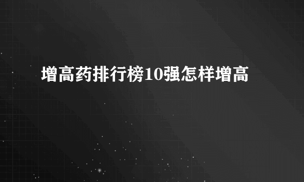 增高药排行榜10强怎样增高