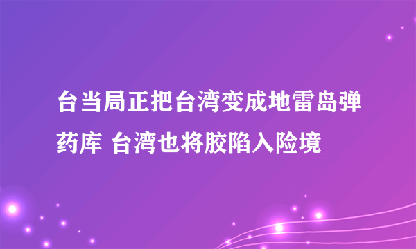 台当局正把台湾变成地雷岛弹药库 台湾也将胶陷入险境