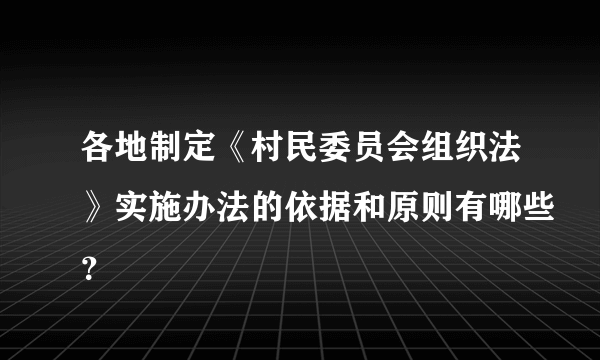 各地制定《村民委员会组织法》实施办法的依据和原则有哪些？