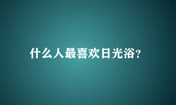 什么人最喜欢日光浴？