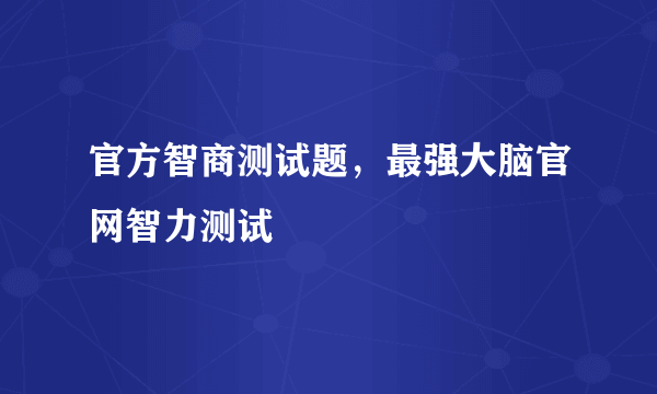 官方智商测试题，最强大脑官网智力测试