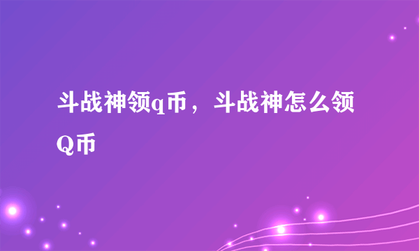 斗战神领q币，斗战神怎么领Q币