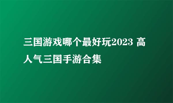 三国游戏哪个最好玩2023 高人气三国手游合集