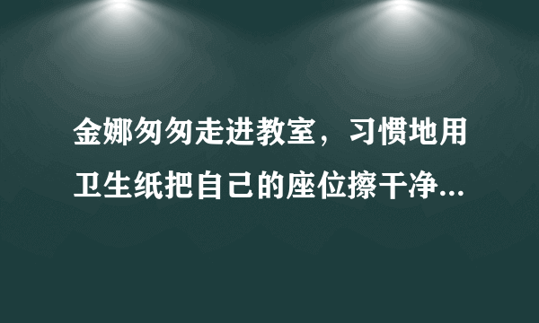 金娜匆匆走进教室，习惯地用卫生纸把自己的座位擦干净，随手将纸