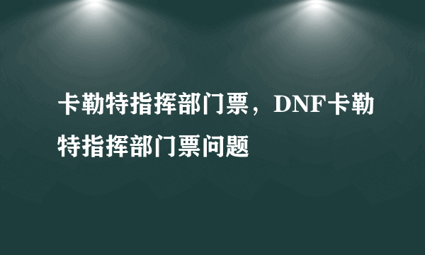 卡勒特指挥部门票，DNF卡勒特指挥部门票问题