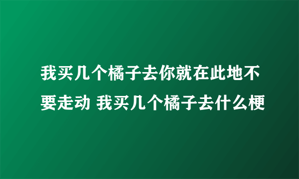 我买几个橘子去你就在此地不要走动 我买几个橘子去什么梗