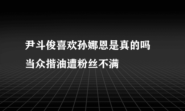 尹斗俊喜欢孙娜恩是真的吗 当众揩油遭粉丝不满