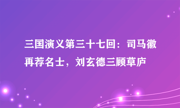 三国演义第三十七回：司马徽再荐名士，刘玄德三顾草庐