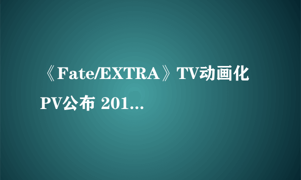 《Fate/EXTRA》TV动画化PV公布 2017年上映