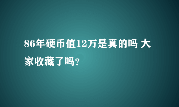 86年硬币值12万是真的吗 大家收藏了吗？