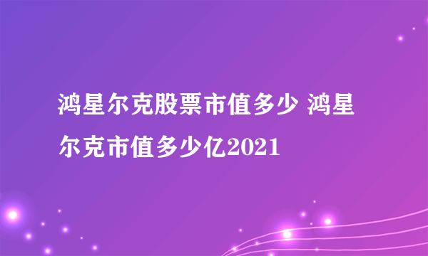 鸿星尔克股票市值多少 鸿星尔克市值多少亿2021