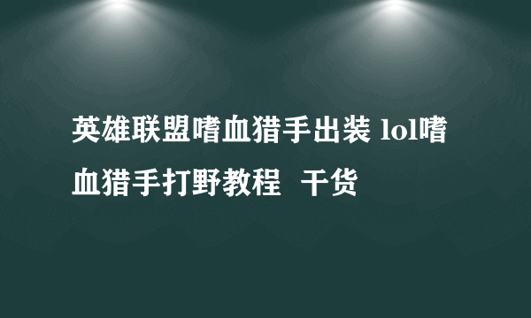 英雄联盟嗜血猎手出装 lol嗜血猎手打野教程  干货