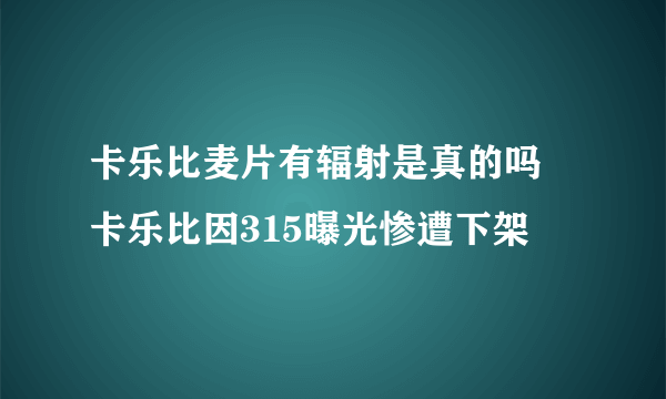 卡乐比麦片有辐射是真的吗 卡乐比因315曝光惨遭下架