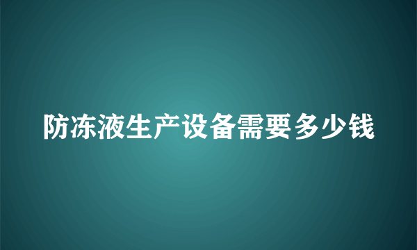 防冻液生产设备需要多少钱