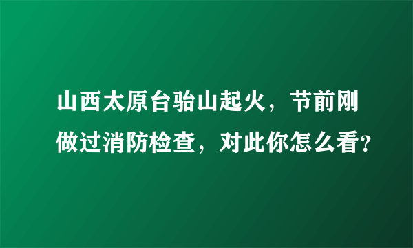 山西太原台骀山起火，节前刚做过消防检查，对此你怎么看？